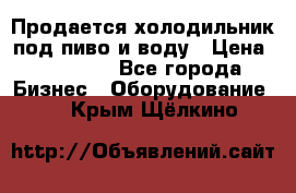 Продается холодильник под пиво и воду › Цена ­ 13 000 - Все города Бизнес » Оборудование   . Крым,Щёлкино